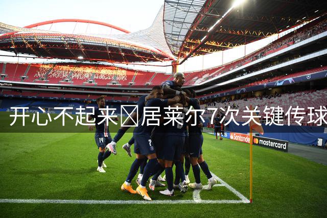 开心不起来😐居莱尔7次关键传球当选全场最佳 赛后表情一脸严肃