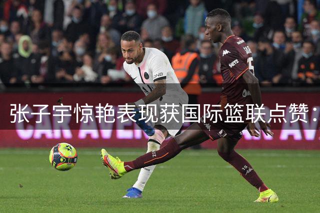 张子宇惊艳表现获国际篮联点赞：从容化解三人防守